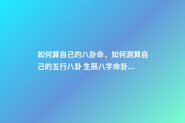 如何算自己的八卦命，如何測算自己的五行八卦 生辰八字命卦查詢，怎么算自己的本命卦？